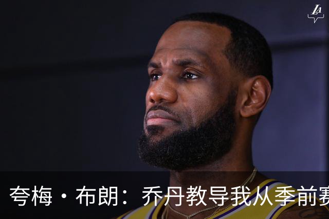 夸梅·布朗：乔丹教导我从季前赛开始树立胜利文化