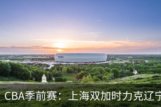 CBA季前赛：上海双加时力克辽宁，拉塞尔与麦基双星闪耀